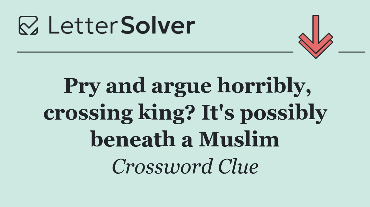 Pry and argue horribly, crossing king? It's possibly beneath a Muslim