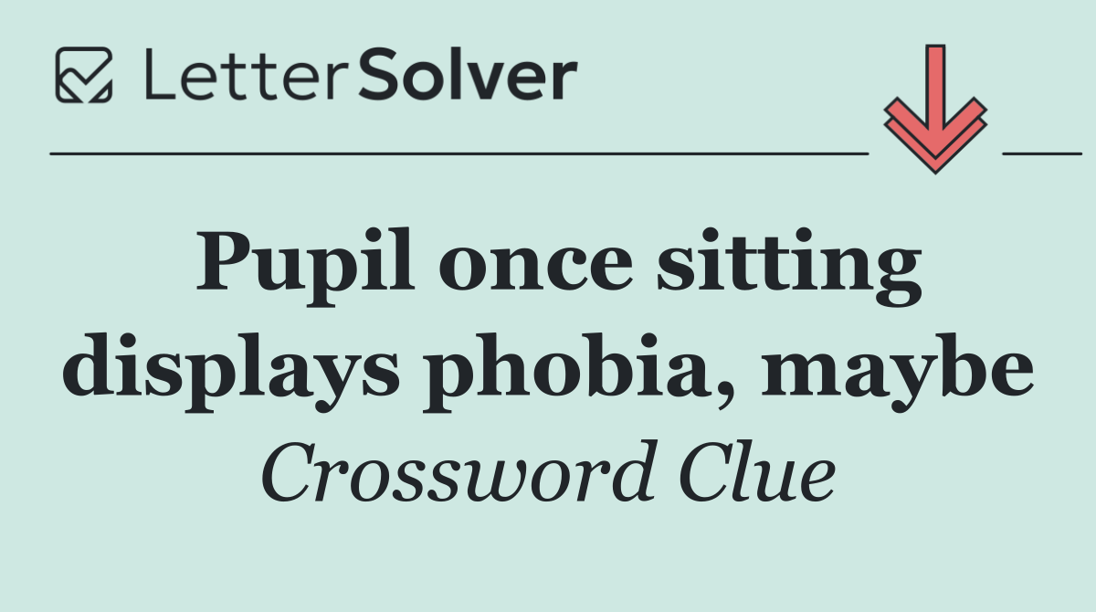 Pupil once sitting displays phobia, maybe