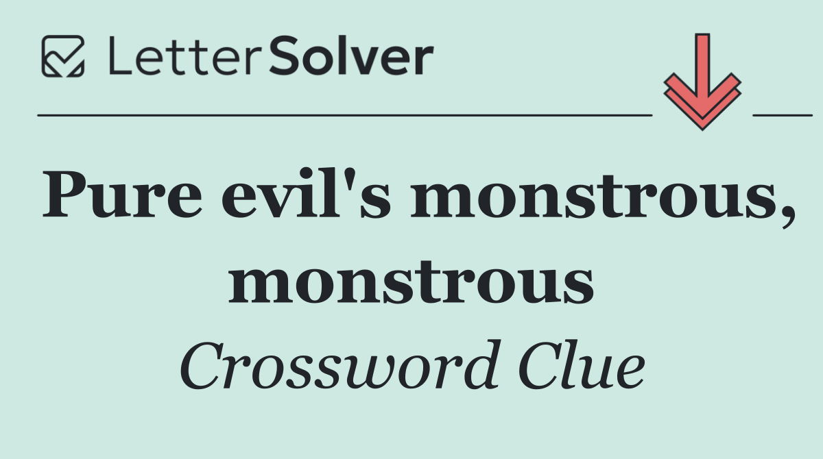 Pure evil's monstrous, monstrous