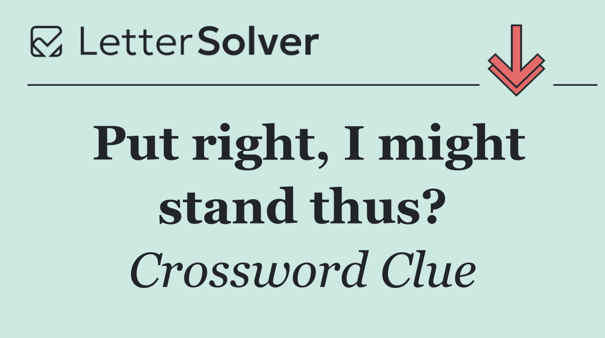 Put right, I might stand thus?