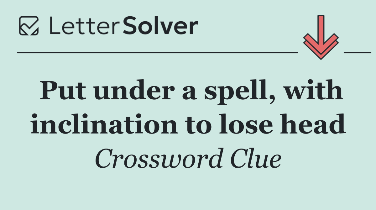 Put under a spell, with inclination to lose head