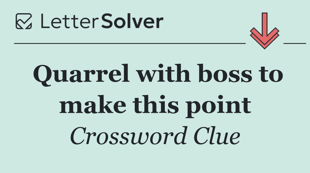 Quarrel with boss to make this point