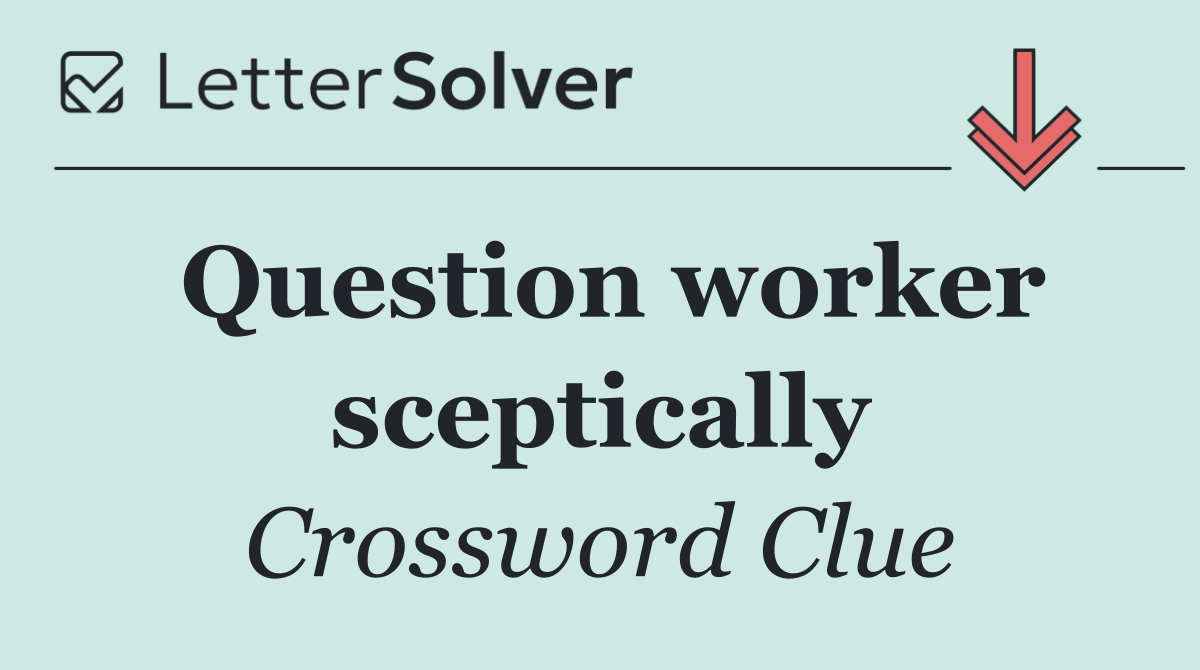 Question worker sceptically
