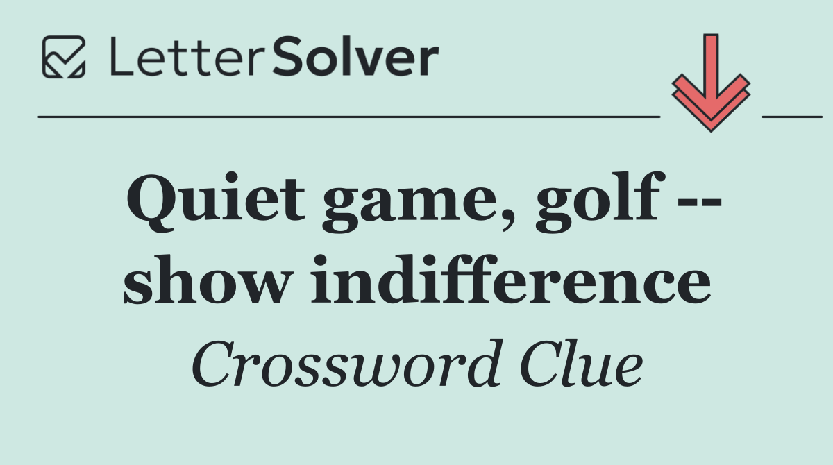Quiet game, golf    show indifference