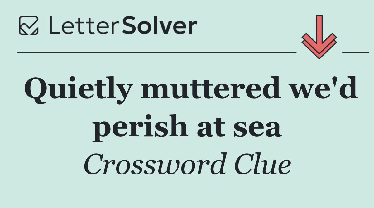 Quietly muttered we'd perish at sea