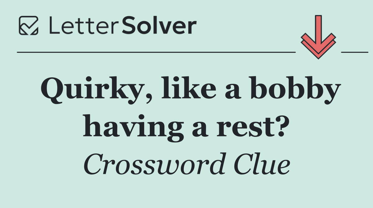 Quirky, like a bobby having a rest?