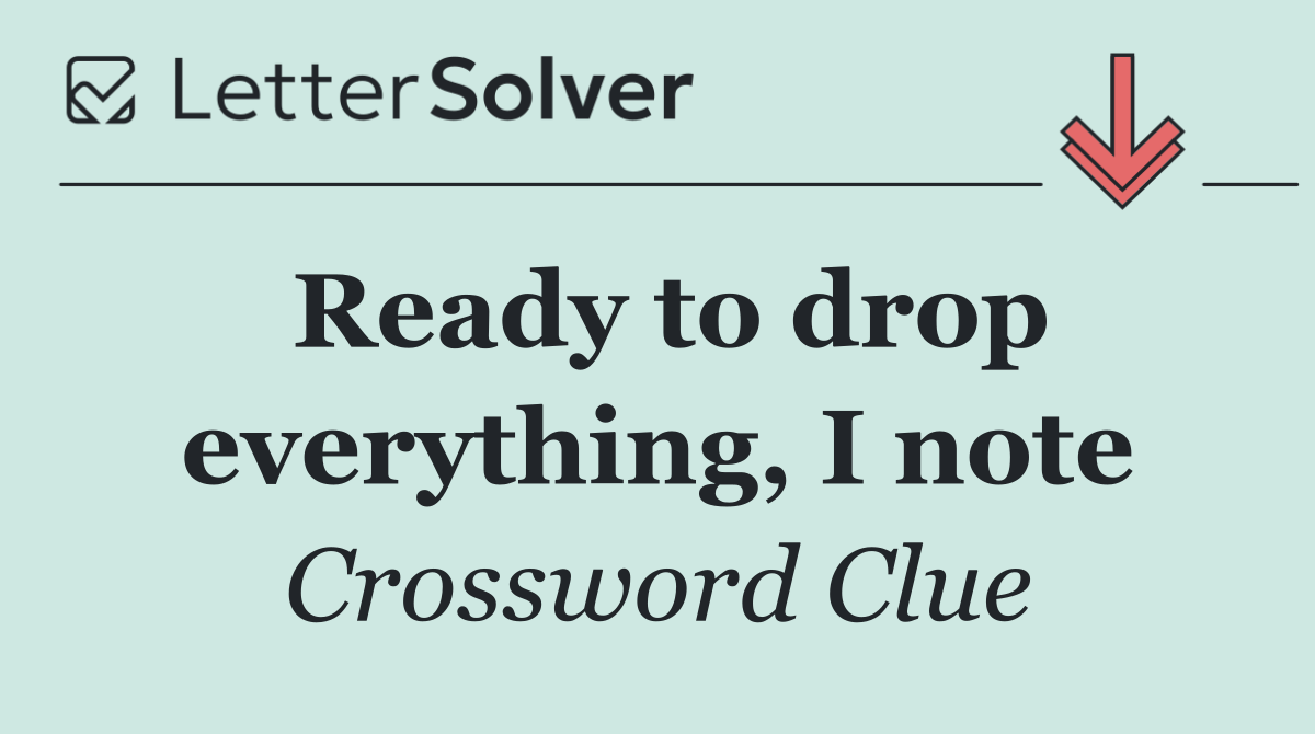 Ready to drop everything, I note