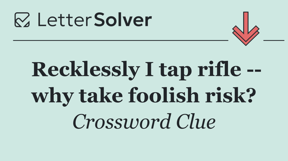 Recklessly I tap rifle    why take foolish risk?