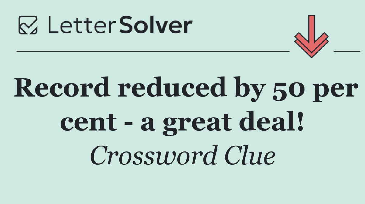 Record reduced by 50 per cent   a great deal!