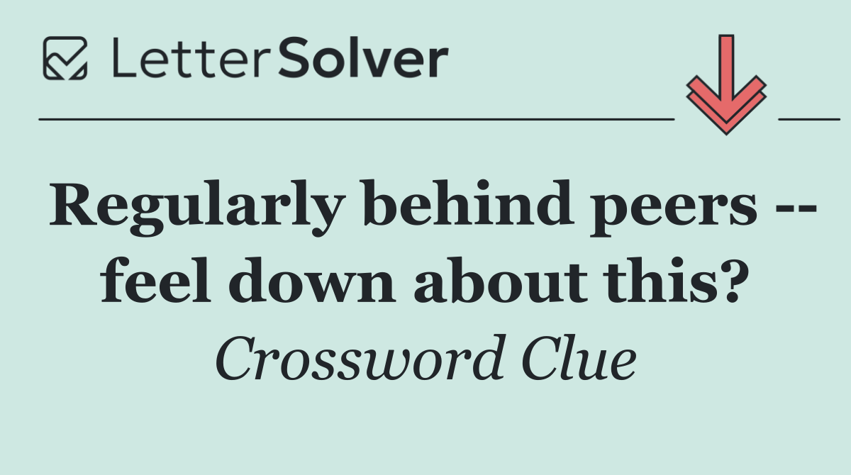 Regularly behind peers    feel down about this?