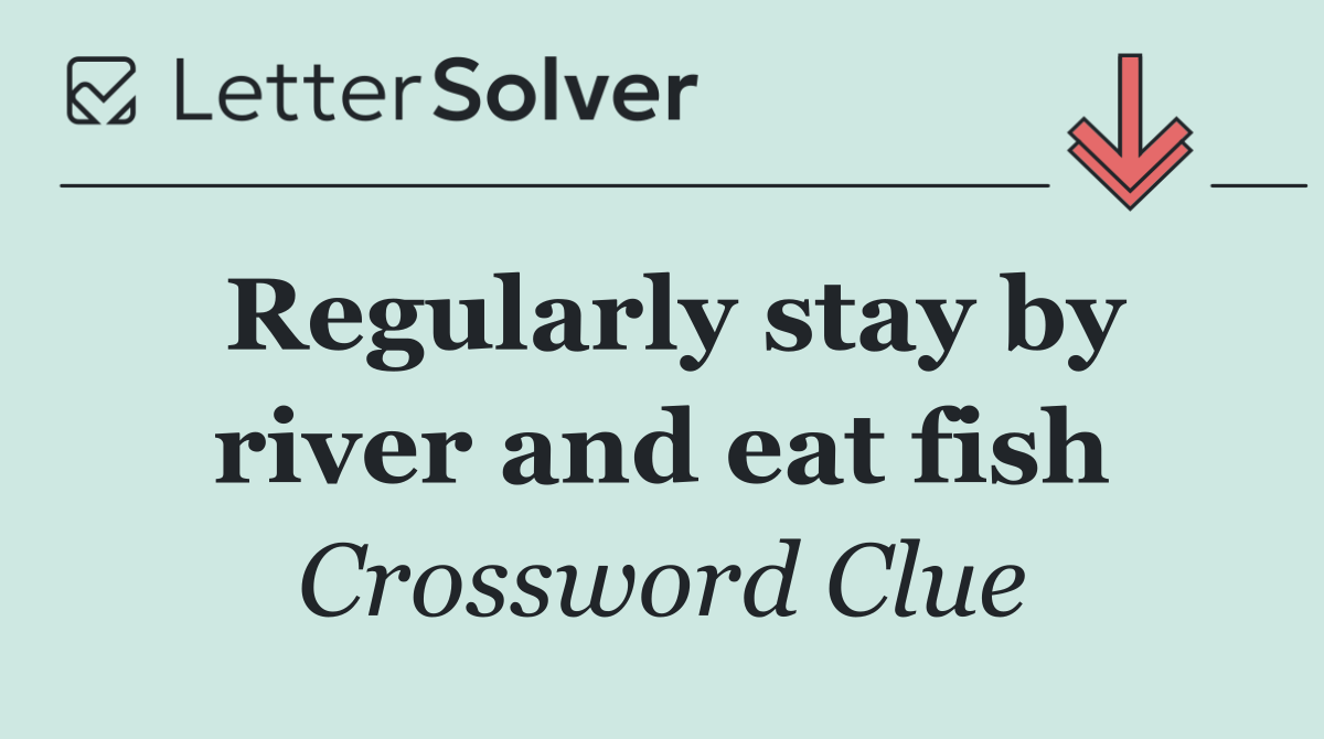 Regularly stay by river and eat fish