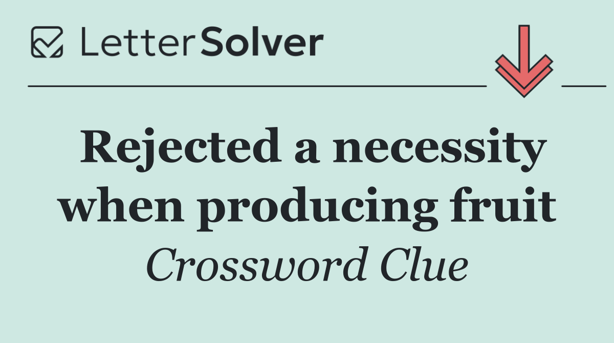 Rejected a necessity when producing fruit