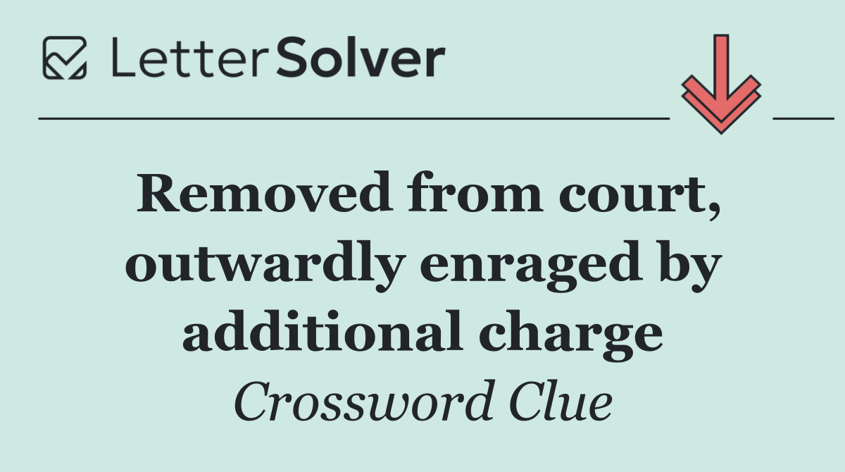 Removed from court, outwardly enraged by additional charge