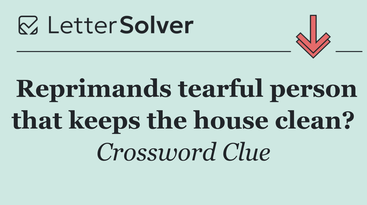 Reprimands tearful person that keeps the house clean?