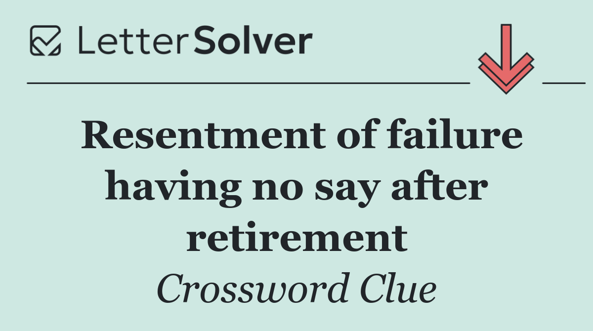 Resentment of failure having no say after retirement