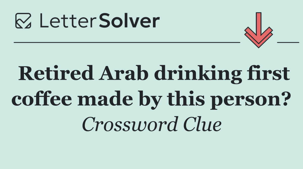 Retired Arab drinking first coffee made by this person?