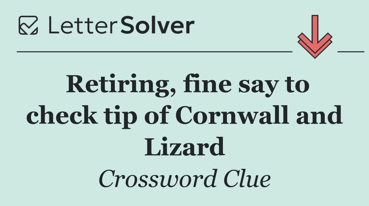 Retiring, fine say to check tip of Cornwall and Lizard