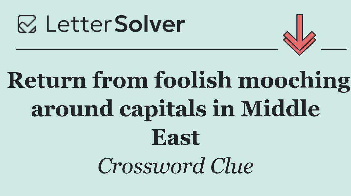 Return from foolish mooching around capitals in Middle East