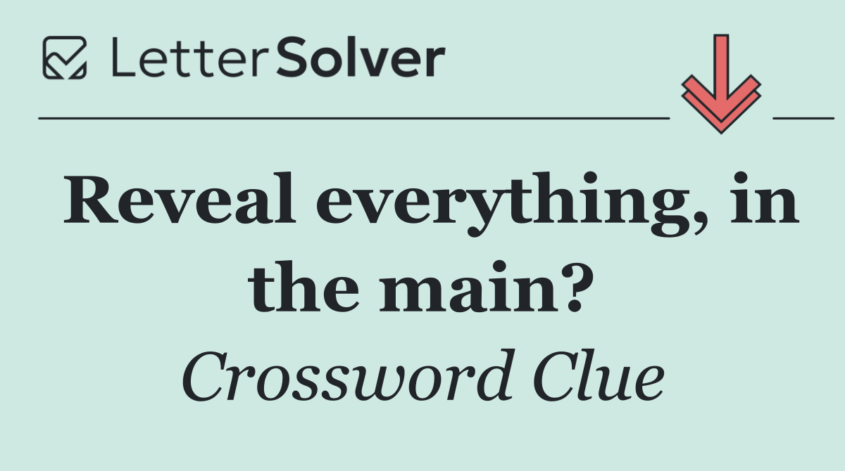 Reveal everything, in the main?