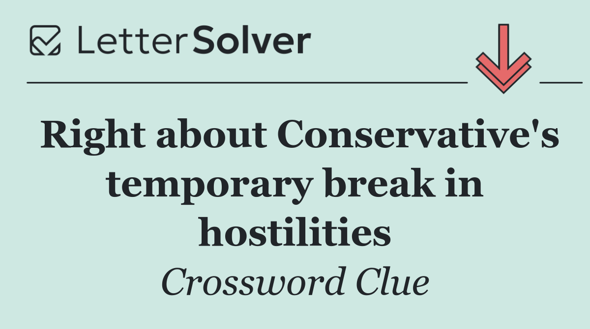 Right about Conservative's temporary break in hostilities