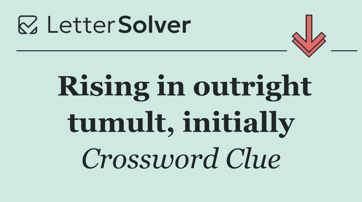 Rising in outright tumult, initially