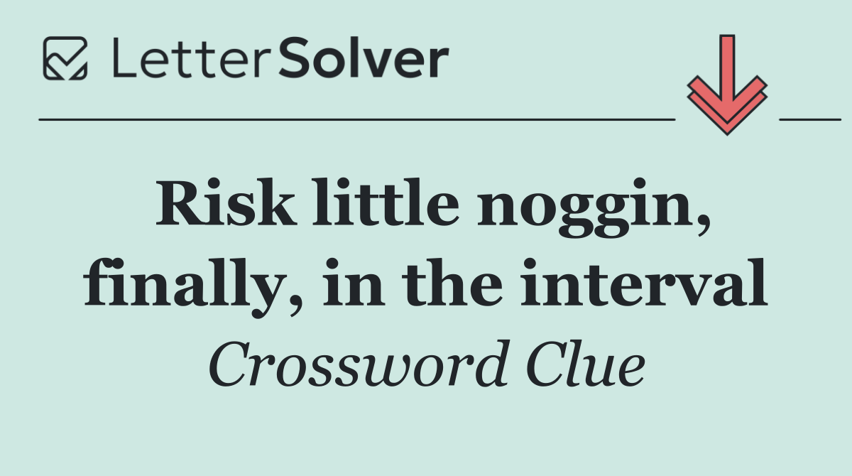 Risk little noggin, finally, in the interval