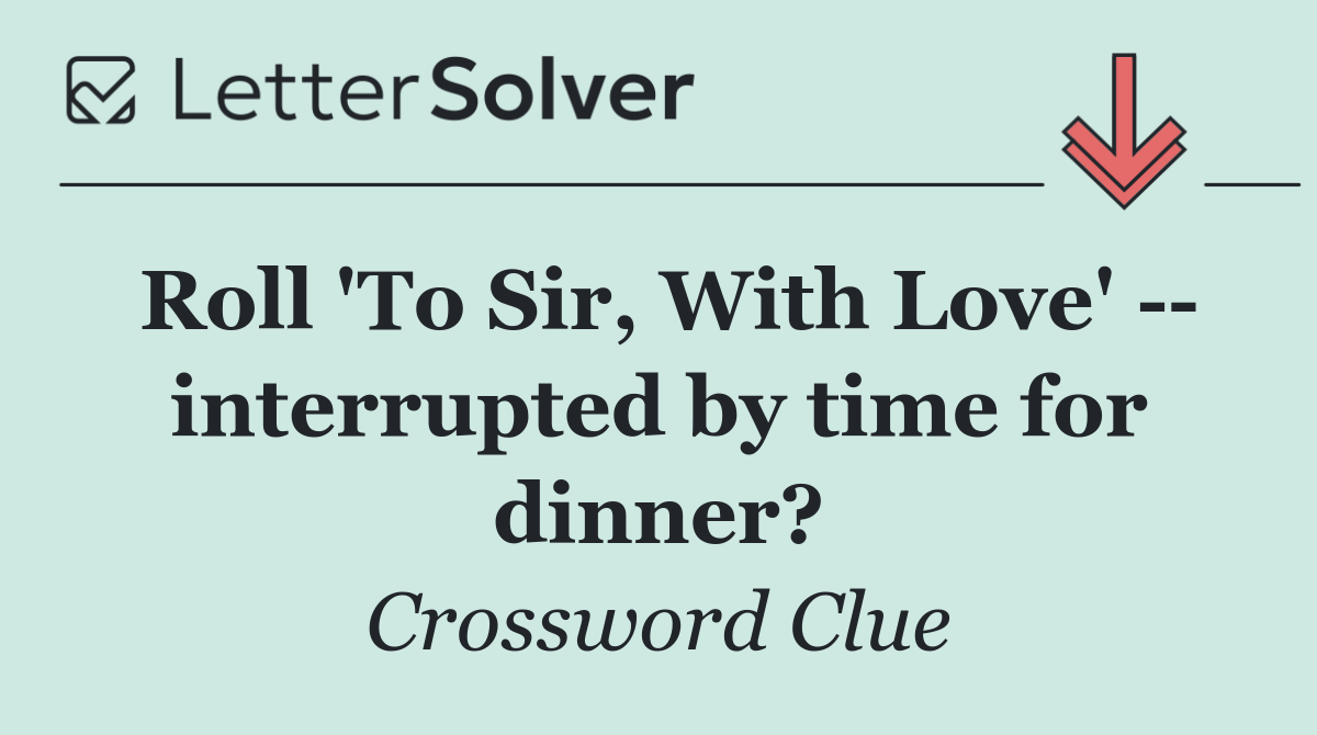 Roll 'To Sir, With Love'    interrupted by time for dinner?