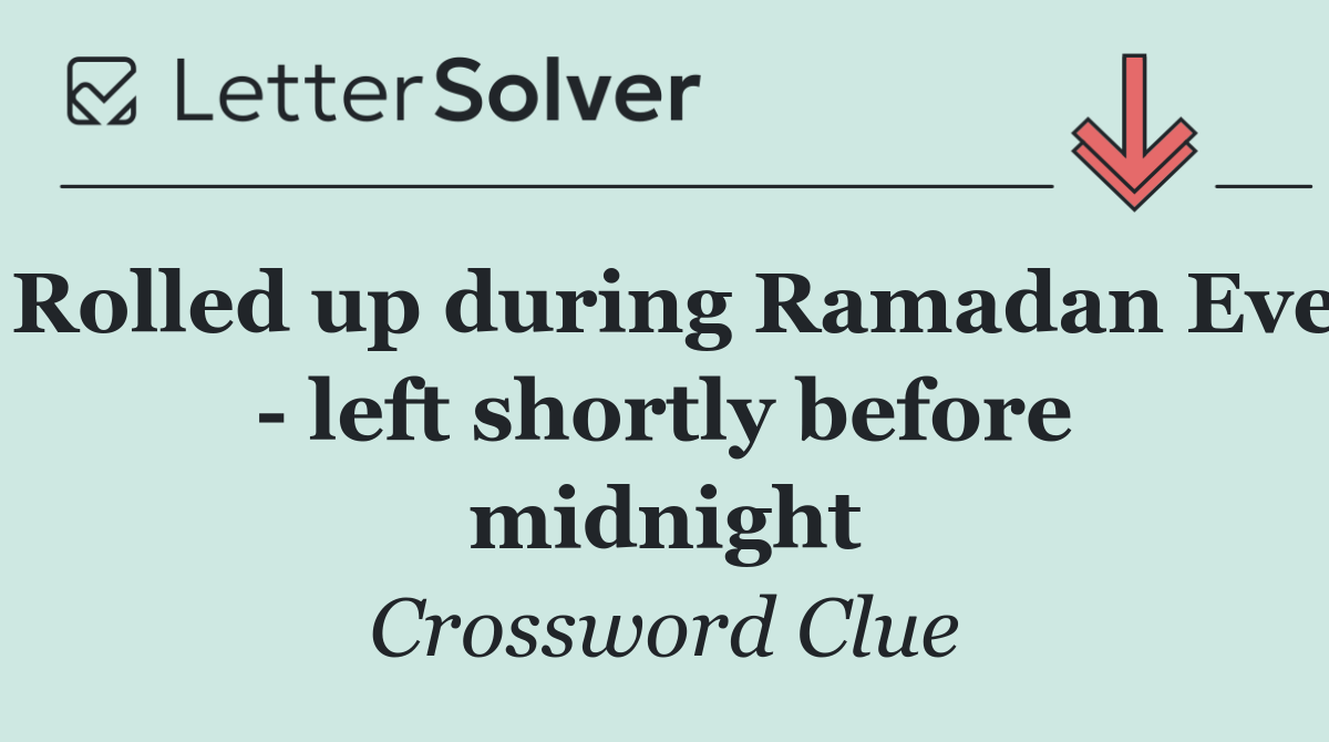 Rolled up during Ramadan Eve   left shortly before midnight
