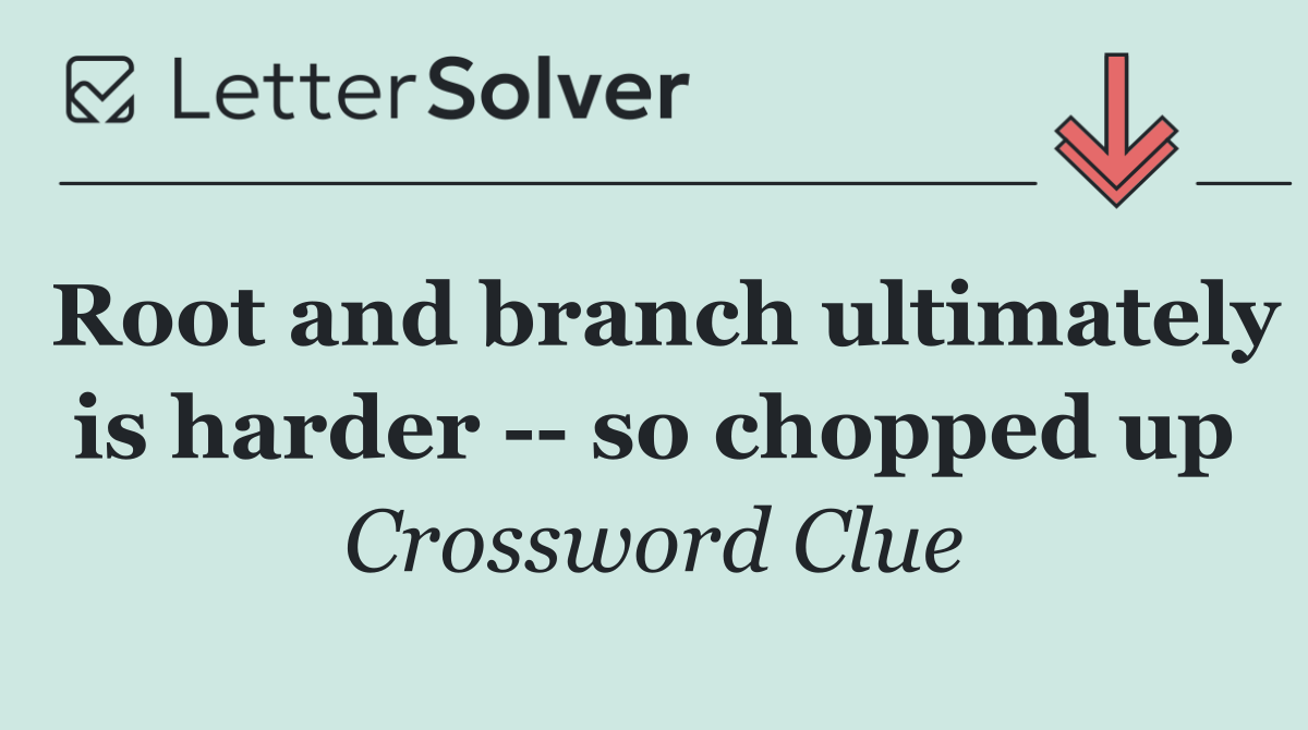 Root and branch ultimately is harder    so chopped up