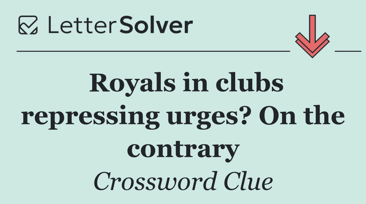 Royals in clubs repressing urges? On the contrary