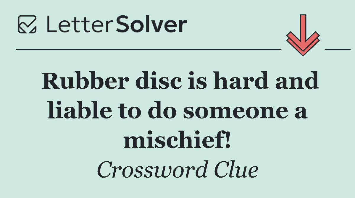 Rubber disc is hard and liable to do someone a mischief!