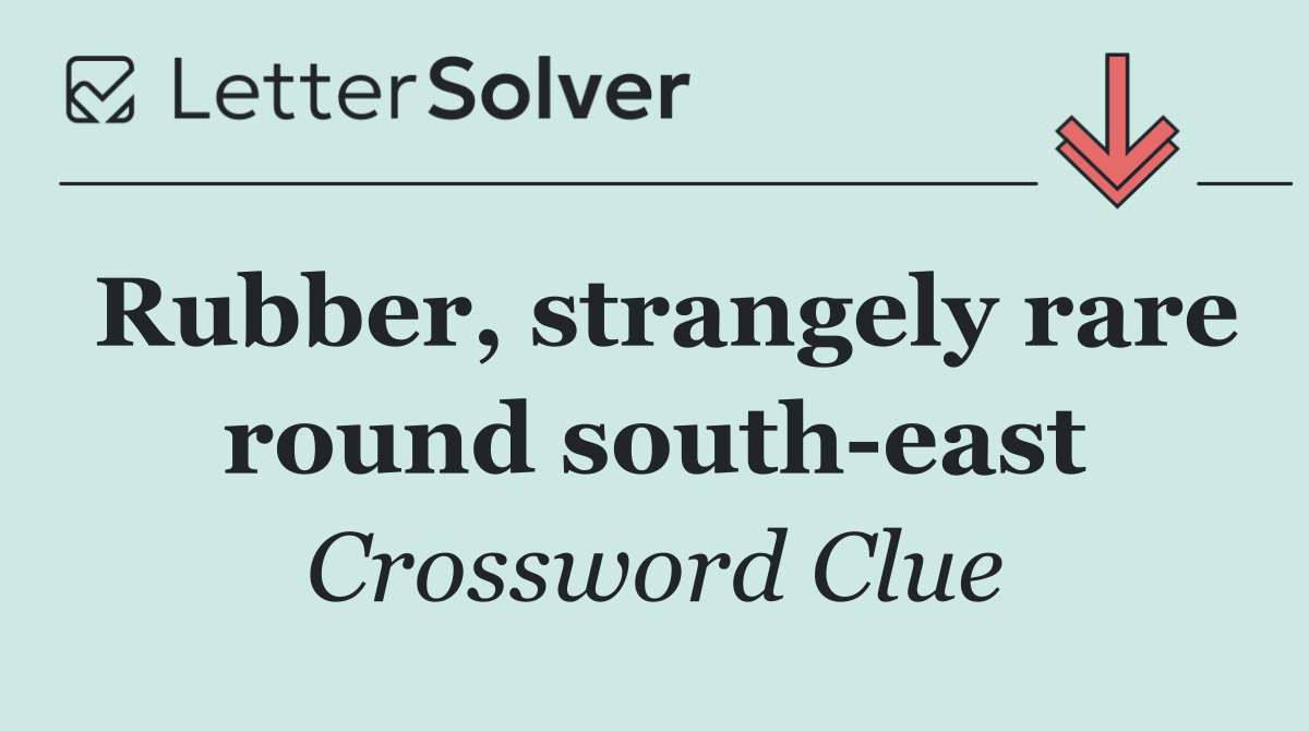 Rubber, strangely rare round south east