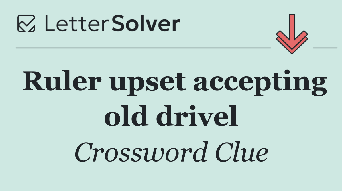 Ruler upset accepting old drivel