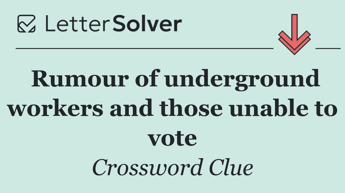 Rumour of underground workers and those unable to vote