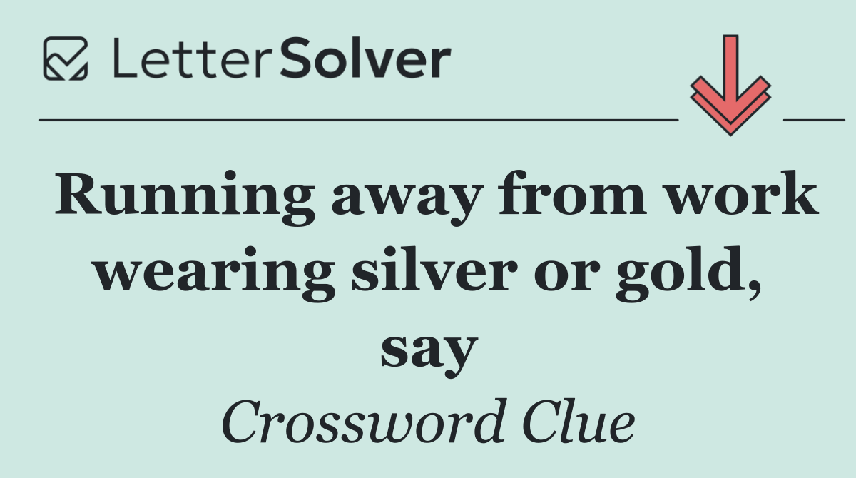 Running away from work wearing silver or gold, say