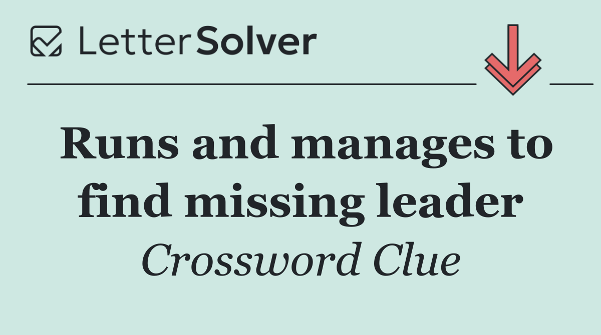 Runs and manages to find missing leader