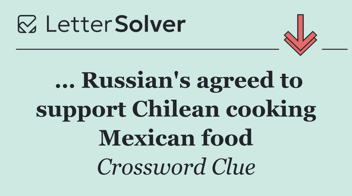 … Russian's agreed to support Chilean cooking Mexican food
