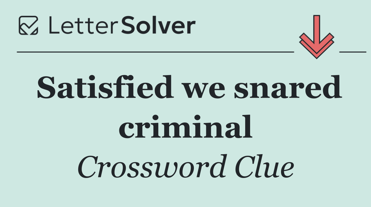 Satisfied we snared criminal