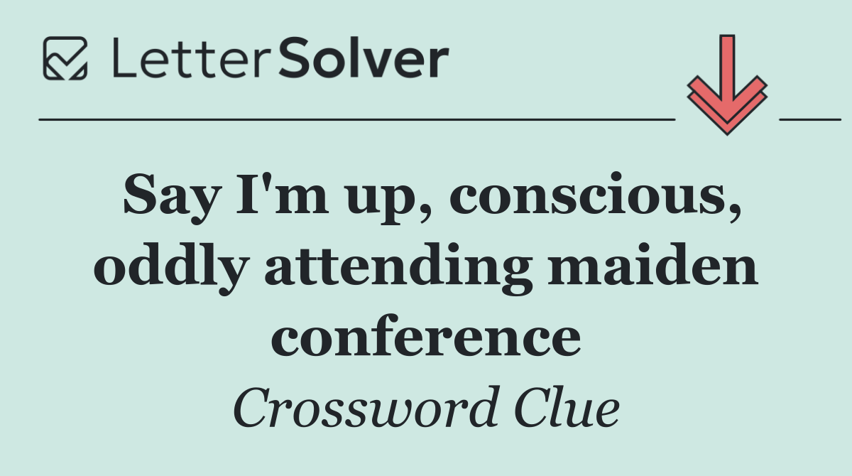 Say I'm up, conscious, oddly attending maiden conference