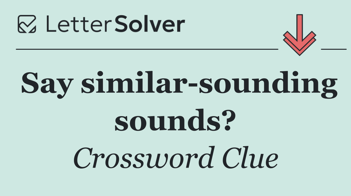 Say similar sounding sounds?