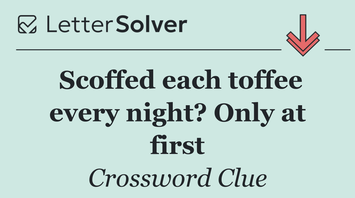 Scoffed each toffee every night? Only at first