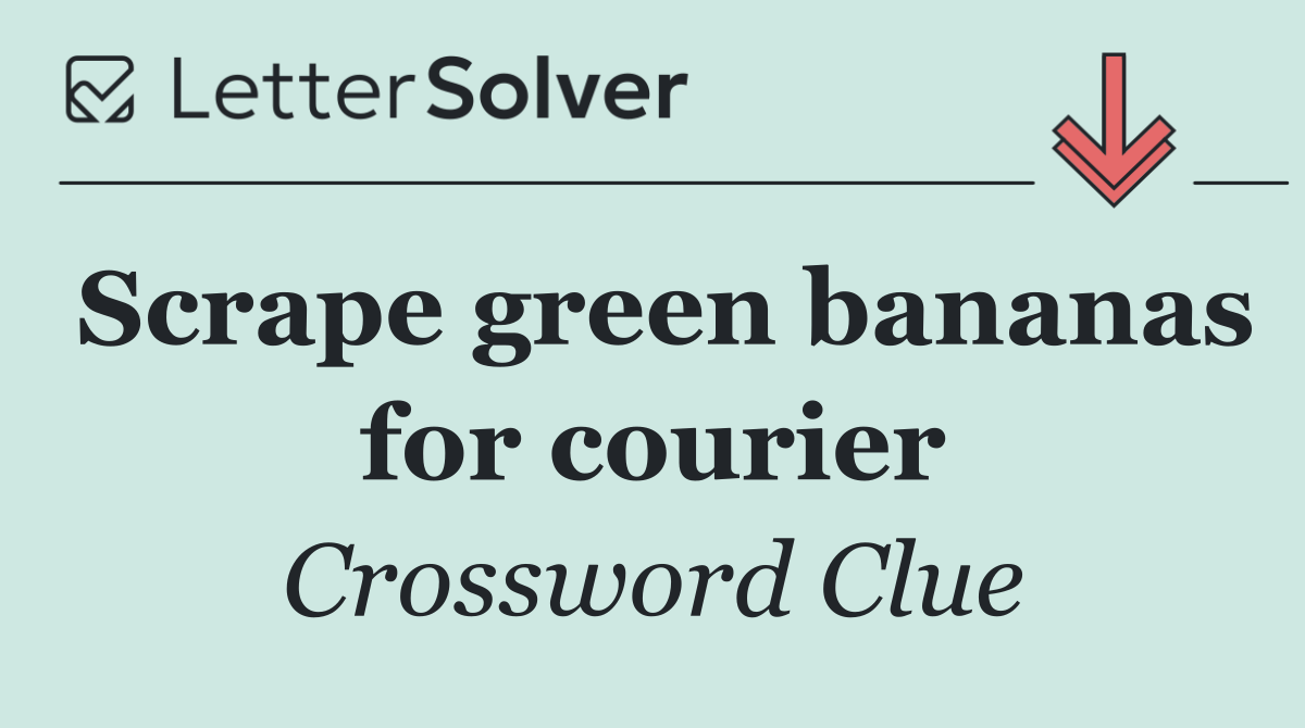 Scrape green bananas for courier