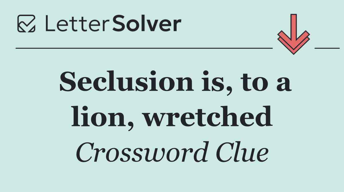 Seclusion is, to a lion, wretched