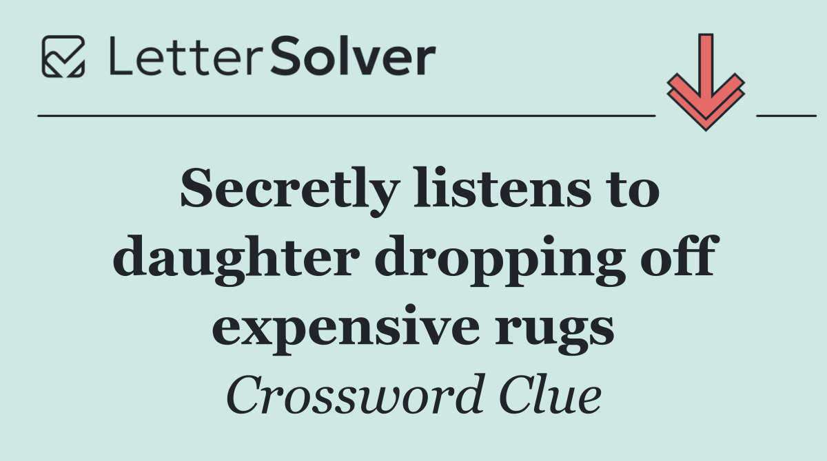 Secretly listens to daughter dropping off expensive rugs
