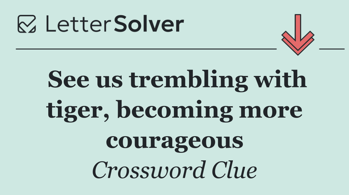 See us trembling with tiger, becoming more courageous