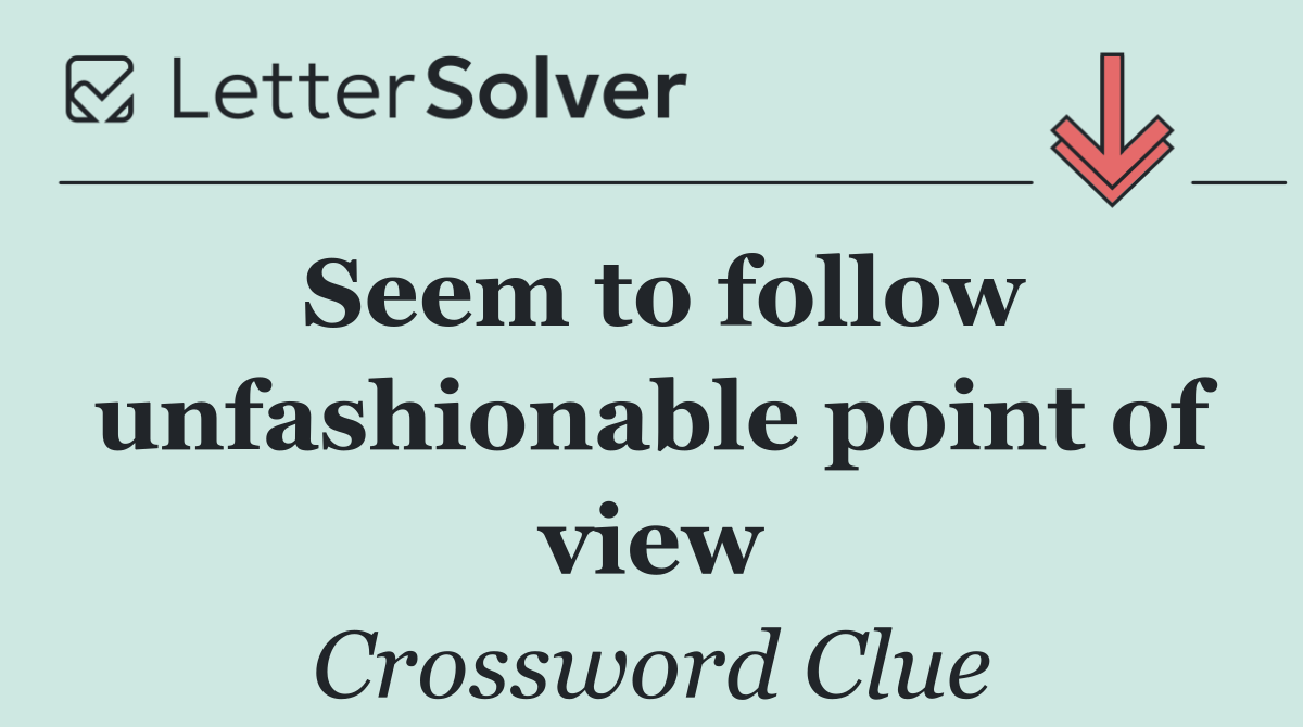Seem to follow unfashionable point of view