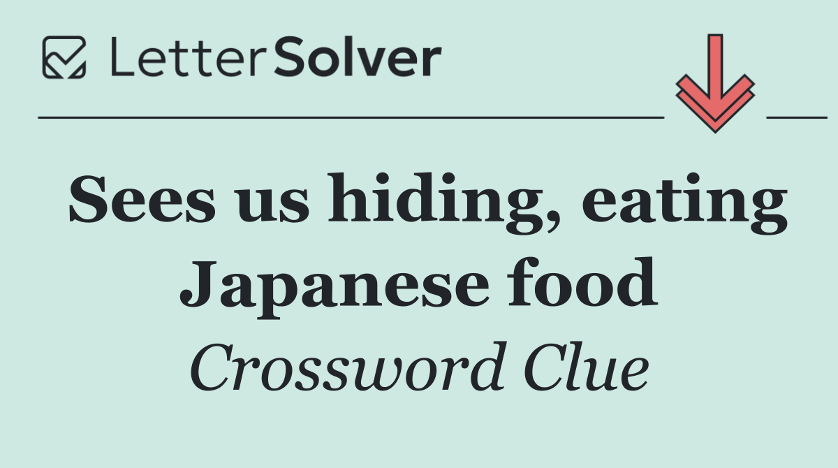 Sees us hiding, eating Japanese food