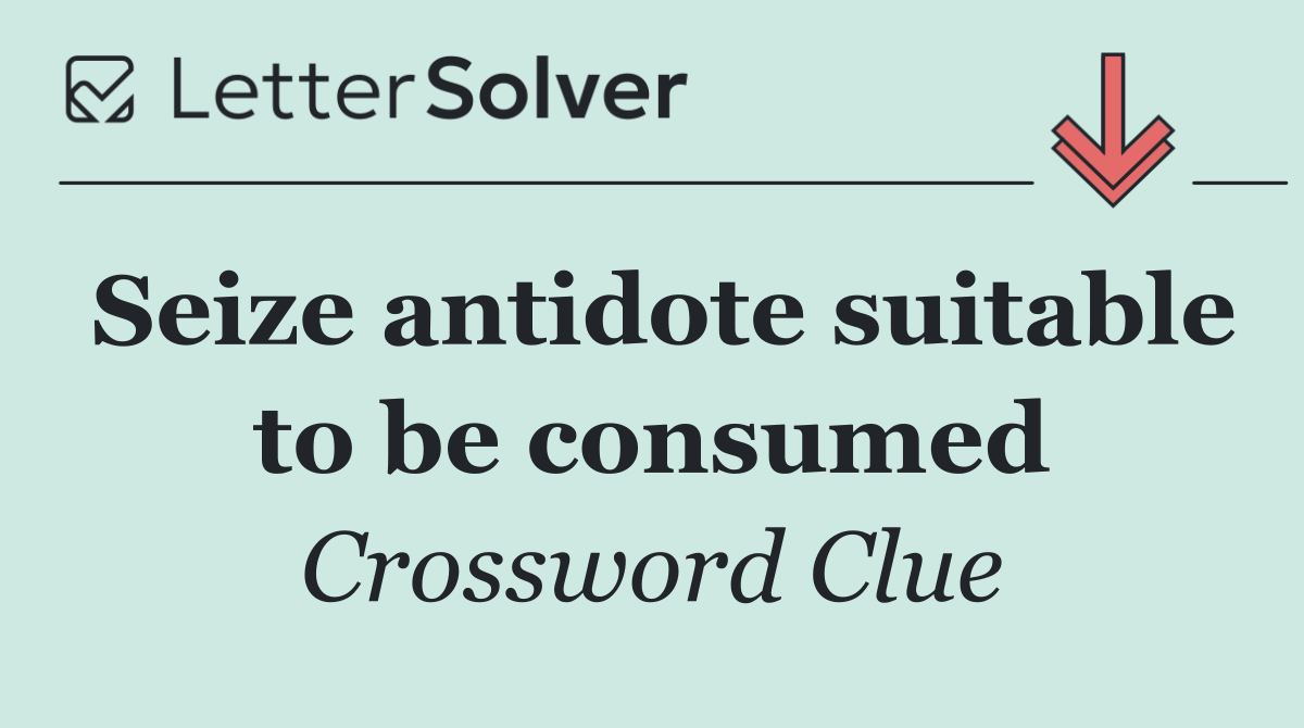 Seize antidote suitable to be consumed