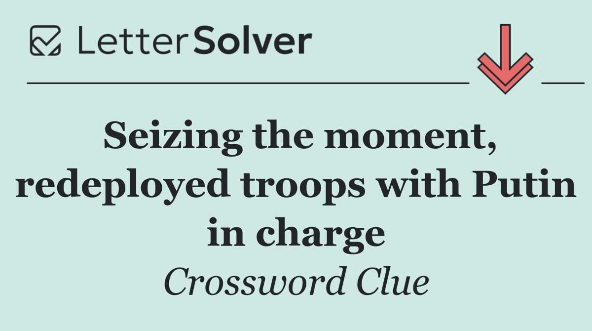 Seizing the moment, redeployed troops with Putin in charge