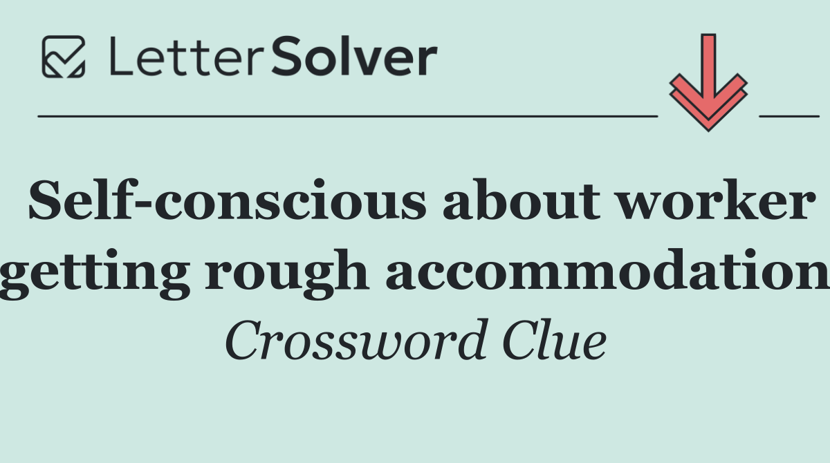 Self conscious about worker getting rough accommodation
